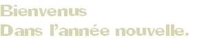 Bienvenus 
Dans l’année nouvelle.