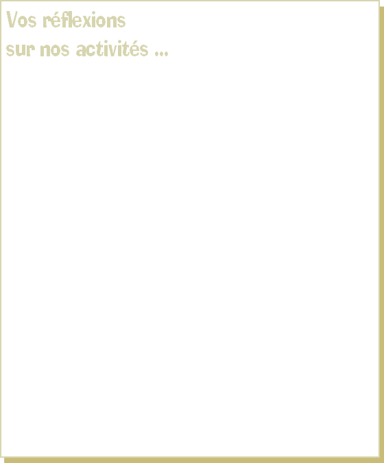 Vos réflexions
sur nos activités ...