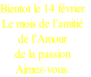 Bientot le 14 février
Le mois de l’amitié 
de l’Amour 
de la passion
Aimez-vous.